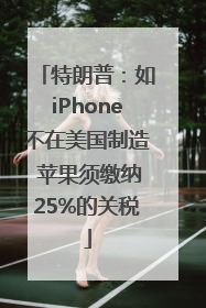 特朗普：如iPhone不在美国制造 苹果须缴纳25%的关税