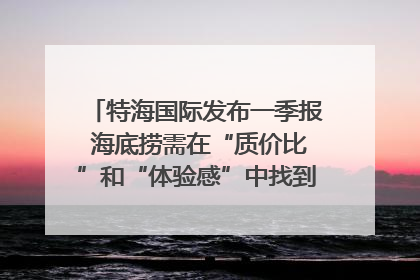 特海国际发布一季报 海底捞需在“质价比”和“体验感”中找到平衡｜新经济观察