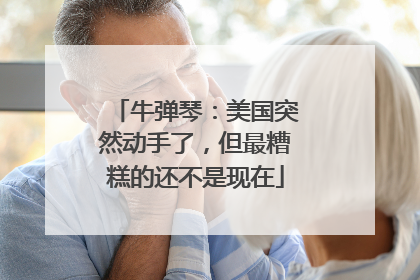 牛弹琴：美国突然动手了，但最糟糕的还不是现在