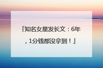 知名女星发长文：6年，1分钱都没拿到！