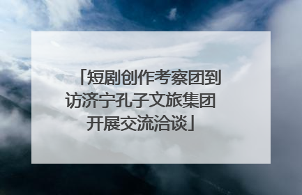短剧创作考察团到访济宁孔子文旅集团开展交流洽谈