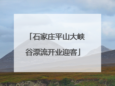 石家庄平山大峡谷漂流开业迎客
