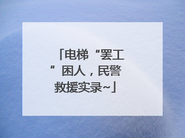 电梯“罢工”困人，民警救援实录~