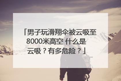 男子玩滑翔伞被云吸至8000米高空 什么是云吸？有多危险？