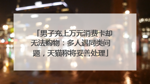 男子充上万元消费卡却无法购物：多人遇同类问题，天猫称将妥善处理