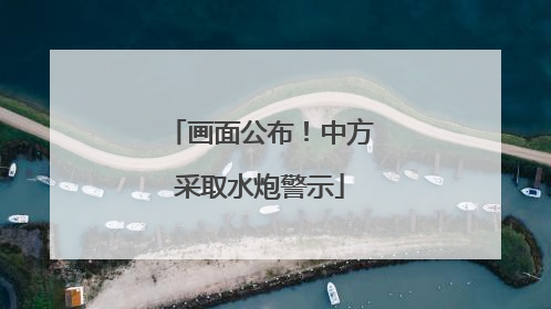 画面公布！中方采取水炮警示