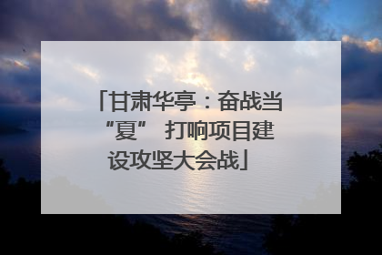 甘肃华亭：奋战当“夏” 打响项目建设攻坚大会战