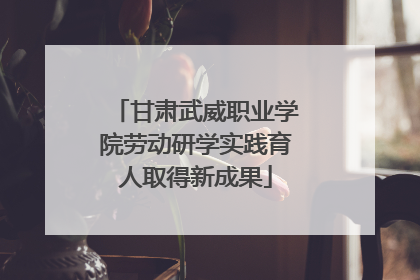 甘肃武威职业学院劳动研学实践育人取得新成果