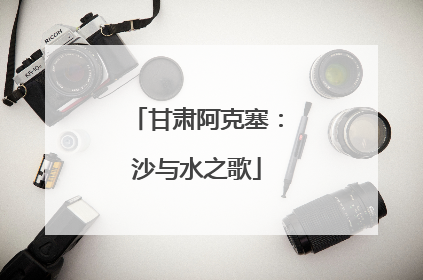 甘肃阿克塞：沙与水之歌