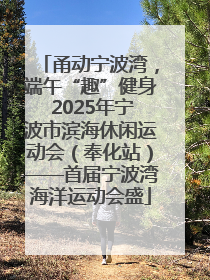 甬动宁波湾，端午“趣”健身 2025年宁波市滨海休闲运动会（奉化站）——首届宁波湾海洋运动会盛