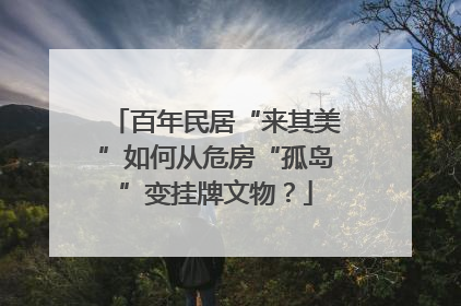 百年民居“来其美”如何从危房“孤岛”变挂牌文物？