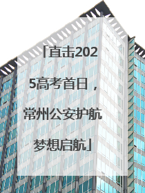 直击2025高考首日，常州公安护航梦想启航