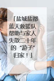 盐城盐都蓝天救援队帮助与家人失散二十年的“游子”归家！