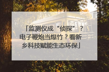 监测仪成“侦探”？电子鞭炮当爆竹？看新乡科技赋能生态环保