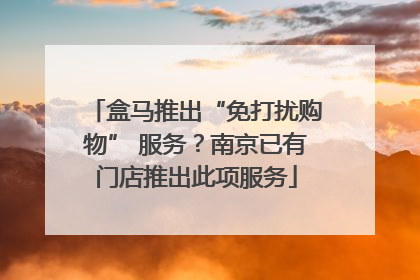盒马推出“免打扰购物” 服务？南京已有门店推出此项服务