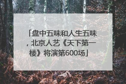 盘中五味和人生五味，北京人艺《天下第一楼》将演第600场