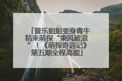 管乐姐姐变身青牛精来萌探“乘风破浪”！《萌探奇遇记》第五期全程高能