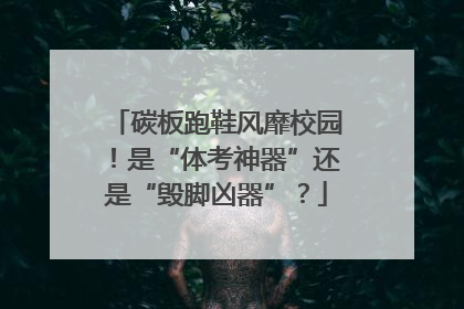 碳板跑鞋风靡校园！是“体考神器”还是“毁脚凶器”？