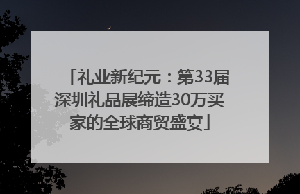 礼业新纪元：第33届深圳礼品展缔造30万买家的全球商贸盛宴