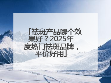 祛斑产品哪个效果好？2025年度热门祛斑品牌，平价好用