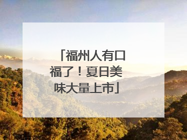 福州人有口福了！夏日美味大量上市
