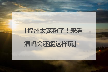 福州太宠粉了！来看演唱会还能这样玩