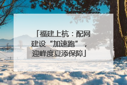福建上杭：配网建设“加速跑”，迎峰度夏添保障
