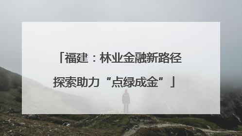 福建：林业金融新路径探索助力“点绿成金”
