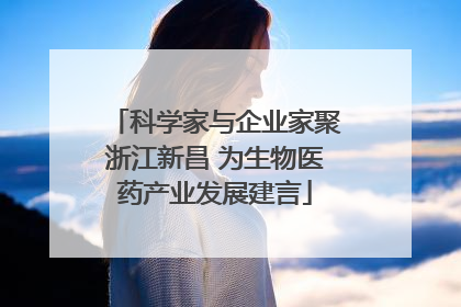 科学家与企业家聚浙江新昌 为生物医药产业发展建言