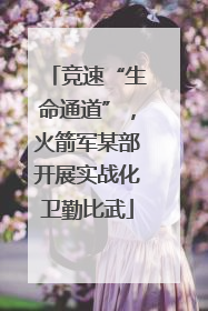 竞速“生命通道”，火箭军某部开展实战化卫勤比武