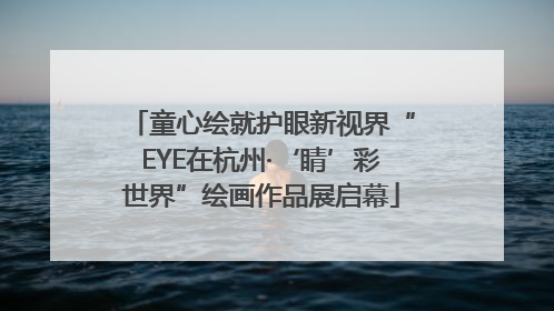 童心绘就护眼新视界“EYE在杭州·‘睛’彩世界”绘画作品展启幕