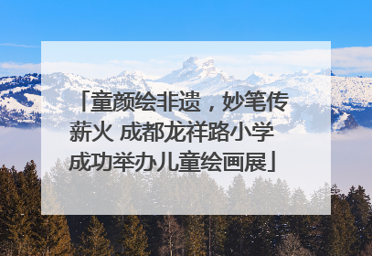 童颜绘非遗，妙笔传薪火 成都龙祥路小学成功举办儿童绘画展