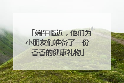 端午临近，他们为小朋友们准备了一份香香的健康礼物