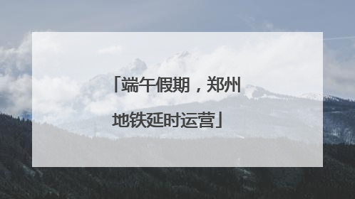 端午假期，郑州地铁延时运营