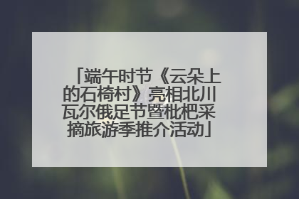 端午时节《云朵上的石椅村》亮相北川瓦尔俄足节暨枇杷采摘旅游季推介活动