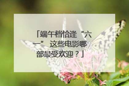 端午档恰逢“六一” 这些电影哪部最受欢迎？
