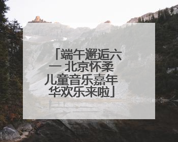 端午邂逅六一 北京怀柔儿童音乐嘉年华欢乐来啦