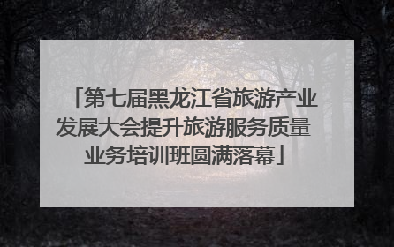 第七届黑龙江省旅游产业发展大会提升旅游服务质量业务培训班圆满落幕