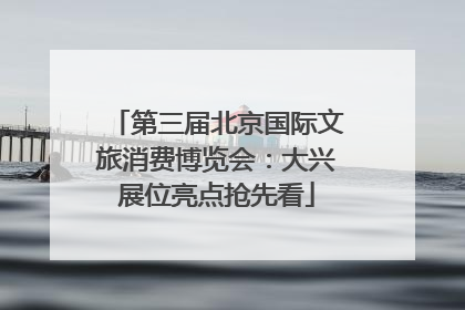 第三届北京国际文旅消费博览会：大兴展位亮点抢先看