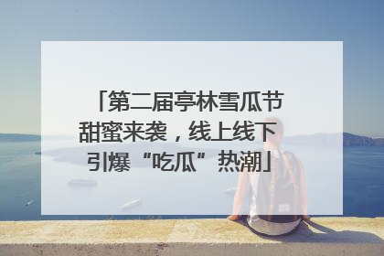第二届亭林雪瓜节甜蜜来袭，线上线下引爆“吃瓜”热潮