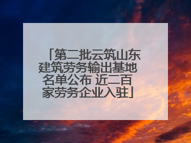 第二批云筑山东建筑劳务输出基地名单公布 近二百家劳务企业入驻