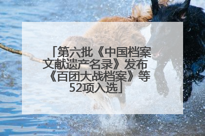 第六批《中国档案文献遗产名录》发布《百团大战档案》等52项入选