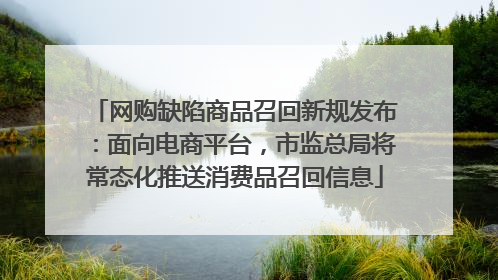 网购缺陷商品召回新规发布：面向电商平台，市监总局将常态化推送消费品召回信息