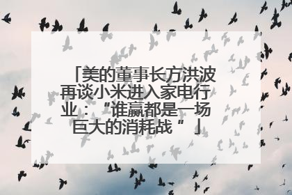 美的董事长方洪波再谈小米进入家电行业：“谁赢都是一场巨大的消耗战 ”