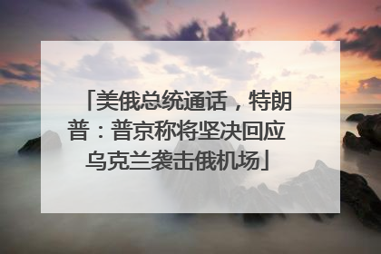 美俄总统通话，特朗普：普京称将坚决回应乌克兰袭击俄机场