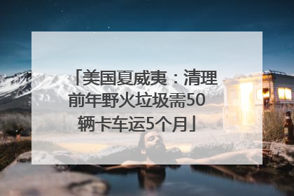 美国夏威夷：清理前年野火垃圾需50辆卡车运5个月