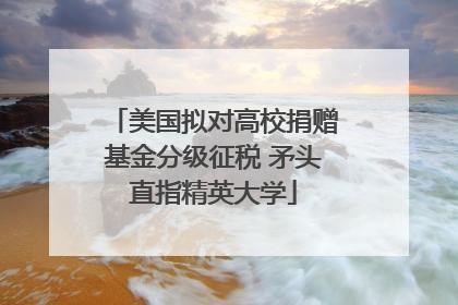 美国拟对高校捐赠基金分级征税 矛头直指精英大学