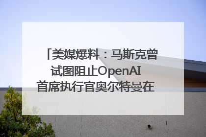 美媒爆料：马斯克曾试图阻止OpenAI首席执行官奥尔特曼在中东的AI交易