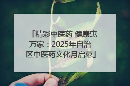 精彩中医药 健康惠万家：2025年自治区中医药文化月启幕