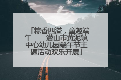 粽香四溢，童趣端午——潜山市黄泥镇中心幼儿园端午节主题活动欢乐开展